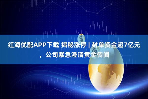 红海优配APP下载 揭秘涨停 | 封单资金超7亿元，公司紧急澄清黄金传闻