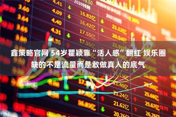 鑫策略官网 54岁瞿颖靠“活人感”翻红 娱乐圈缺的不是流量而是敢做真人的底气