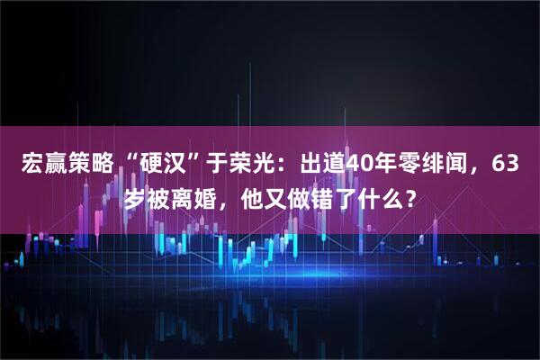 宏赢策略 “硬汉”于荣光：出道40年零绯闻，63岁被离婚，他又做错了什么？