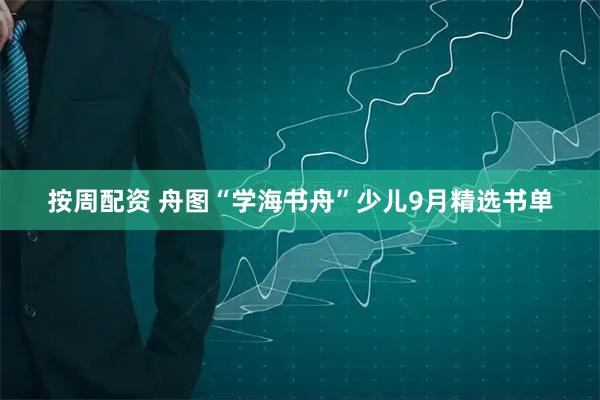 按周配资 舟图“学海书舟”少儿9月精选书单