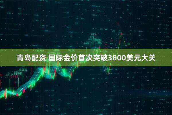 青岛配资 国际金价首次突破3800美元大关