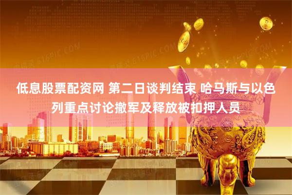 低息股票配资网 第二日谈判结束 哈马斯与以色列重点讨论撤军及释放被扣押人员
