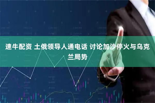 速牛配资 土俄领导人通电话 讨论加沙停火与乌克兰局势
