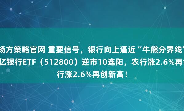 杨方策略官网 重要信号，银行向上逼近“牛熊分界线”！双百亿银行ETF（512800）逆市10连阳，农行涨2.6%再创新高！
