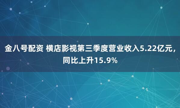 金八号配资 横店影视第三季度营业收入5.22亿元，同比上升15.9%