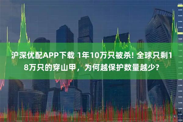 沪深优配APP下载 1年10万只被杀! 全球只剩18万只的穿山甲，为何越保护数量越少?