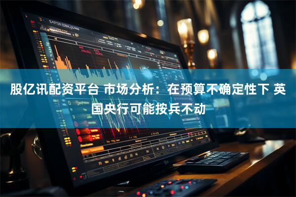 股亿讯配资平台 市场分析：在预算不确定性下 英国央行可能按兵不动