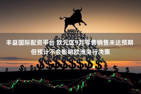 丰益国际配资平台 欧元区9月零售销售未达预期 但预计不会影响欧洲央行决策