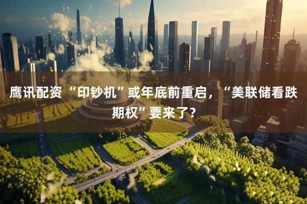 鹰讯配资 “印钞机”或年底前重启，“美联储看跌期权”要来了？