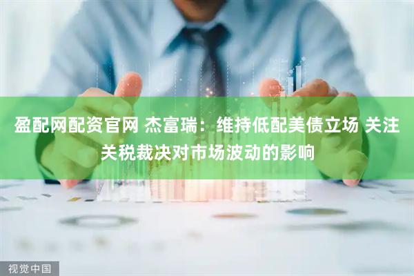 盈配网配资官网 杰富瑞：维持低配美债立场 关注关税裁决对市场波动的影响