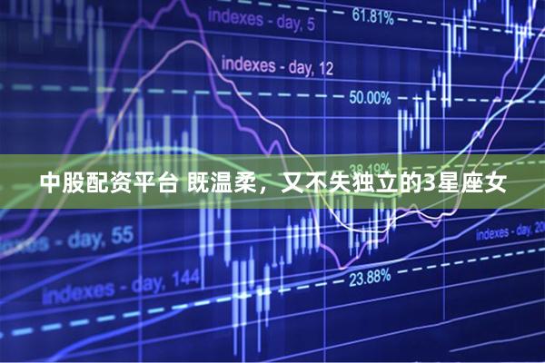 中股配资平台 既温柔，又不失独立的3星座女