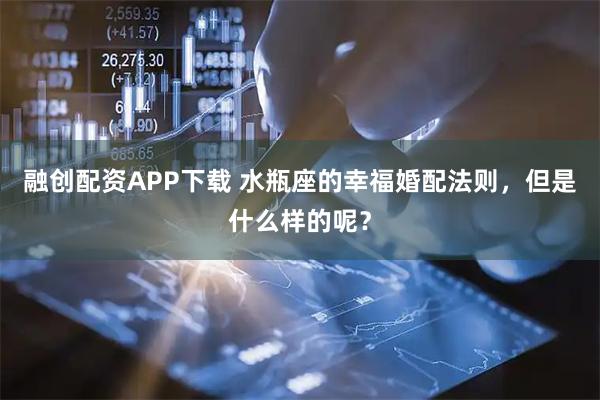 融创配资APP下载 水瓶座的幸福婚配法则，但是什么样的呢？
