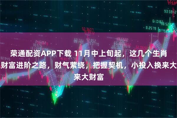 荣通配资APP下载 11月中上旬起，这几个生肖踏上财富进阶之路，财气萦绕，把握契机，小投入换来大财富