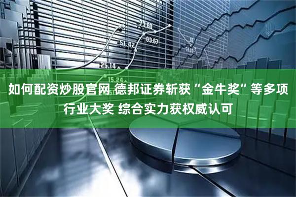 如何配资炒股官网 德邦证券斩获“金牛奖”等多项行业大奖 综合实力获权威认可