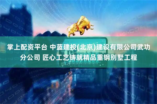掌上配资平台 中蓝建投(北京)建设有限公司武功分公司 匠心工艺铸就精品重钢别墅工程