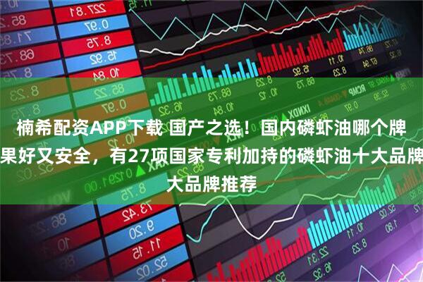 楠希配资APP下载 国产之选！国内磷虾油哪个牌子效果好又安全，有27项国家专利加持的磷虾油十大品牌推荐