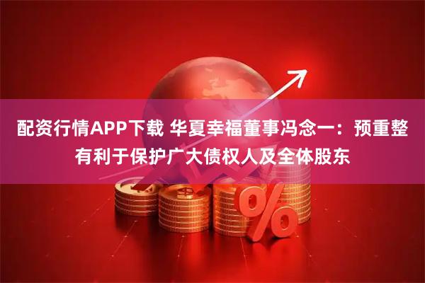 配资行情APP下载 华夏幸福董事冯念一：预重整有利于保护广大债权人及全体股东