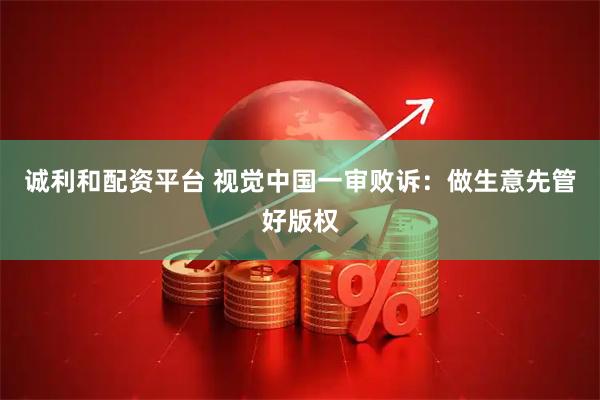 诚利和配资平台 视觉中国一审败诉：做生意先管好版权