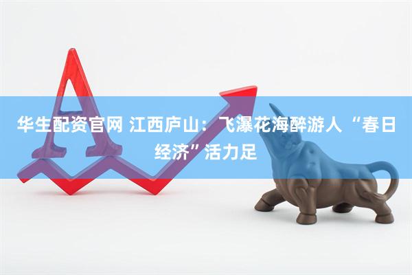 华生配资官网 江西庐山：飞瀑花海醉游人 “春日经济”活力足
