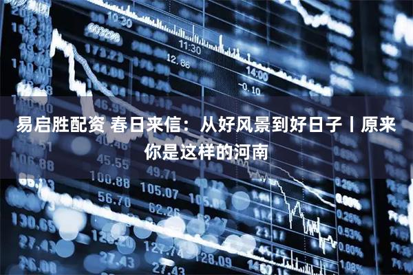 易启胜配资 春日来信：从好风景到好日子丨原来你是这样的河南