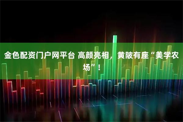 金色配资门户网平台 高颜亮相，黄陂有座“美学农场”！