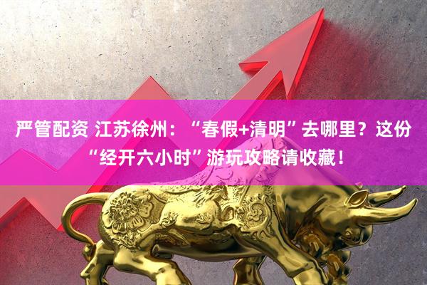 严管配资 江苏徐州：“春假+清明”去哪里？这份“经开六小时”游玩攻略请收藏！