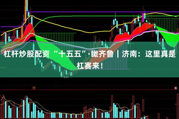 杠杆炒股配资 “十五五”·瞰齐鲁｜济南：这里真是杠赛来！