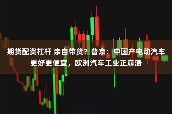 期货配资杠杆 亲自带货？普京：中国产电动汽车更好更便宜，欧洲汽车工业正崩溃