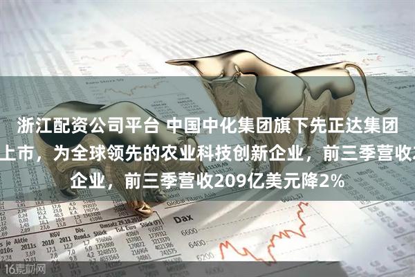 浙江配资公司平台 中国中化集团旗下先正达集团传考虑明年赴港上市，为全球领先的农业科技创新企业，前三季营收209亿美元降2%