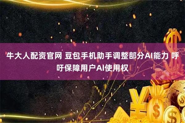 牛大人配资官网 豆包手机助手调整部分AI能力 呼吁保障用户AI使用权