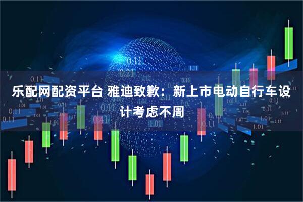 乐配网配资平台 雅迪致歉：新上市电动自行车设计考虑不周