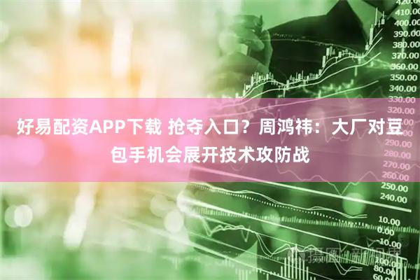 好易配资APP下载 抢夺入口？周鸿祎：大厂对豆包手机会展开技术攻防战