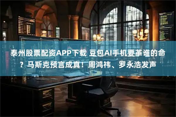 泰州股票配资APP下载 豆包AI手机要革谁的命？马斯克预言成真！周鸿祎、罗永浩发声