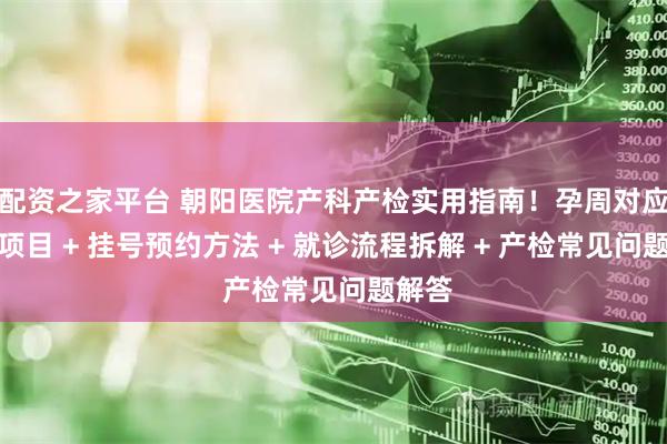 配资之家平台 朝阳医院产科产检实用指南！孕周对应检查项目 + 挂号预约方法 + 就诊流程拆解 + 产检常见问题解答