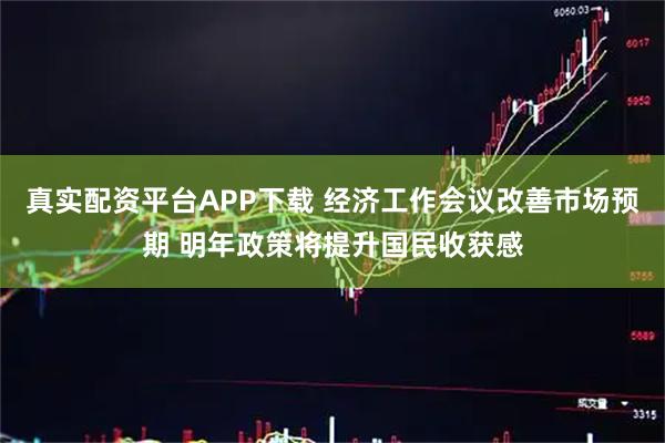 真实配资平台APP下载 经济工作会议改善市场预期 明年政策将提升国民收获感