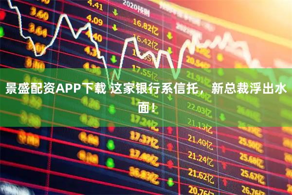 景盛配资APP下载 这家银行系信托，新总裁浮出水面！