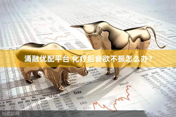 涌融优配平台 化疗后食欲不振怎么办？
