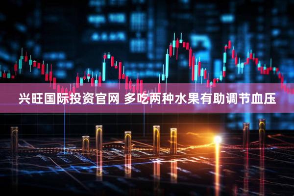 兴旺国际投资官网 多吃两种水果有助调节血压