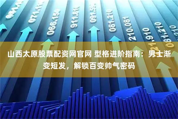 山西太原股票配资网官网 型格进阶指南：男士渐变短发，解锁百变帅气密码