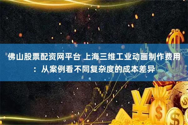 佛山股票配资网平台 上海三维工业动画制作费用：从案例看不同复杂度的成本差异