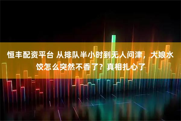 恒丰配资平台 从排队半小时到无人问津，大娘水饺怎么突然不香了？真相扎心了