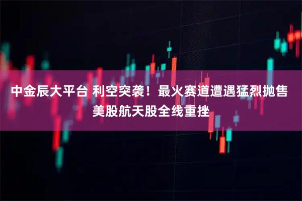 中金辰大平台 利空突袭！最火赛道遭遇猛烈抛售 美股航天股全线重挫