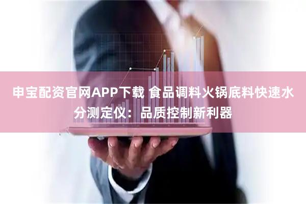 申宝配资官网APP下载 食品调料火锅底料快速水分测定仪：品质控制新利器