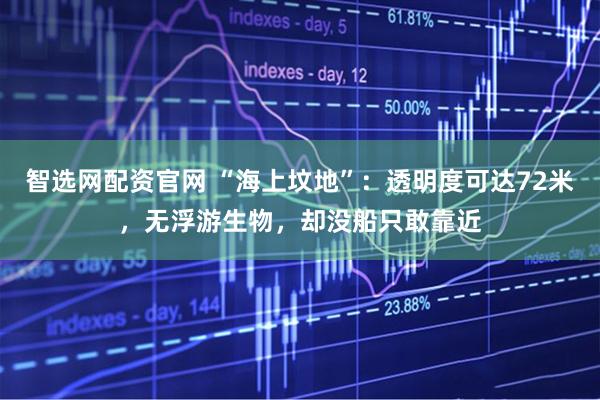 智选网配资官网 “海上坟地”：透明度可达72米，无浮游生物，却没船只敢靠近