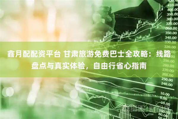 鑫月配配资平台 甘肃旅游免费巴士全攻略：线路盘点与真实体验，自由行省心指南