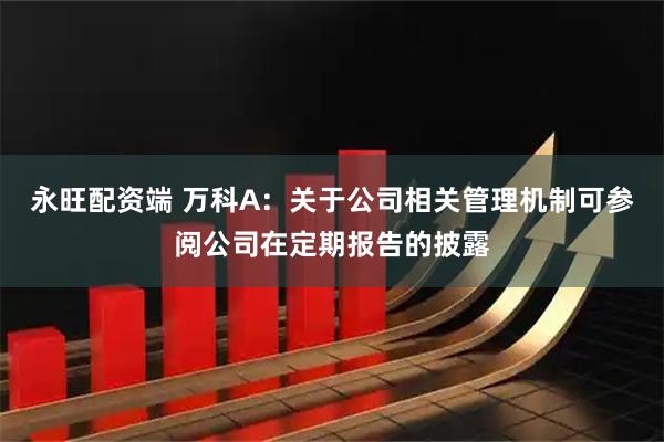 永旺配资端 万科A：关于公司相关管理机制可参阅公司在定期报告的披露
